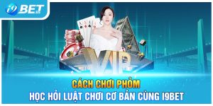 Cách Chơi Phỏm | Học Hỏi Luật Chơi Cơ Bản Cùng I9BET
