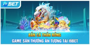 Bắn Cá Thần Rồng - Game Săn Thưởng Ấn Tượng Tại I9BET