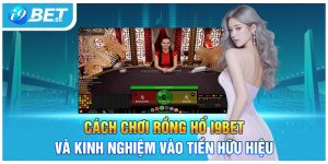 Cách Chơi Rồng Hổ I9BET Và Kinh Nghiệm Vào Tiền Hữu Hiệu