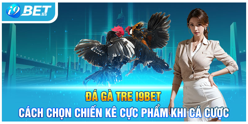 Đá Gà Tre I9BET- Cách Chọn Chiến Kê Cực Phẩm Khi Cá Cược