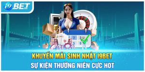 Khuyến Mãi Sinh Nhật I9bet - Sự Kiện Thường Niên Cực Hot